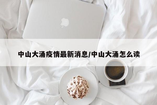 中山大涌疫情最新消息/中山大涌怎么读