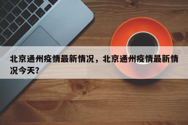 北京通州疫情最新情况，北京通州疫情最新情况今天？