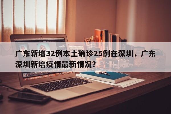 广东新增32例本土确诊25例在深圳，广东深圳新增疫情最新情况？