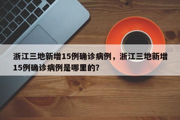 浙江三地新增15例确诊病例，浙江三地新增15例确诊病例是哪里的？