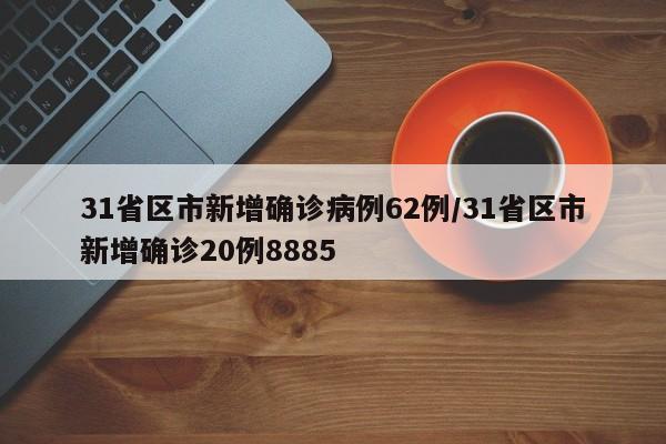 31省区市新增确诊病例62例/31省区市新增确诊20例8885