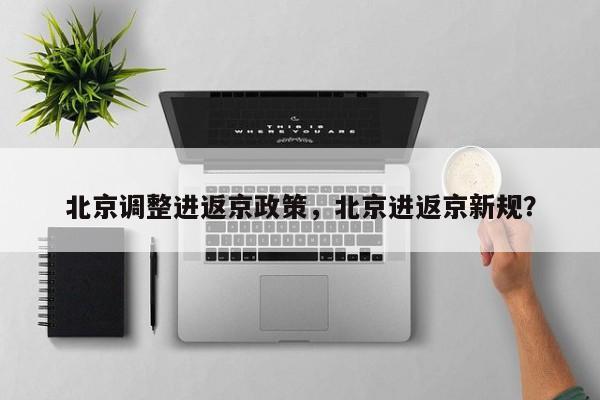 北京调整进返京政策，北京进返京新规？