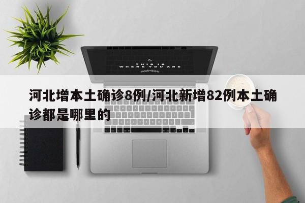 河北增本土确诊8例/河北新增82例本土确诊都是哪里的