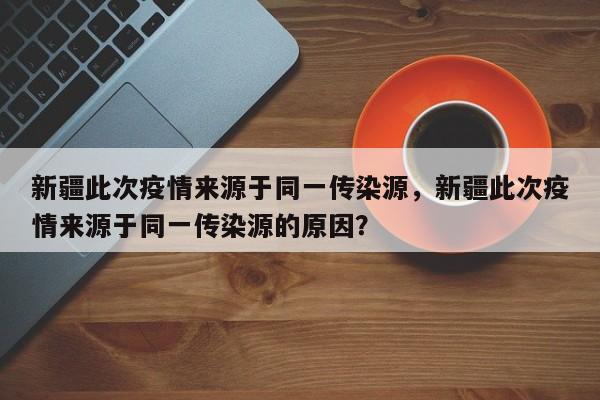 新疆此次疫情来源于同一传染源，新疆此次疫情来源于同一传染源的原因？