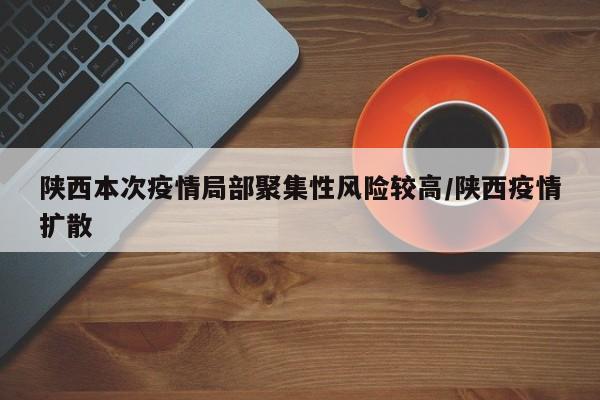 陕西本次疫情局部聚集性风险较高/陕西疫情扩散