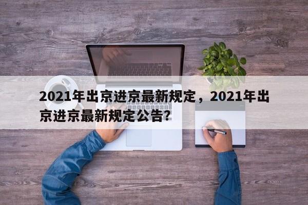 2021年出京进京最新规定，2021年出京进京最新规定公告？