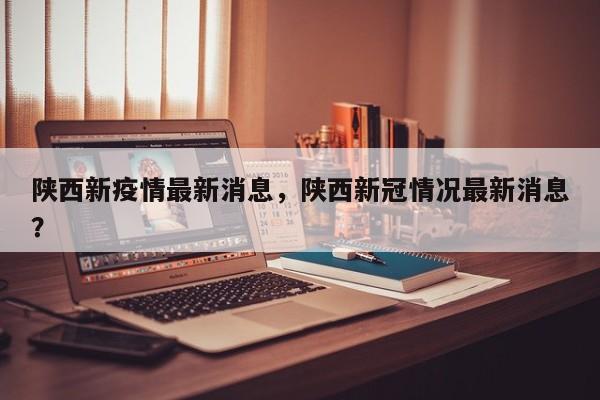 陕西新疫情最新消息，陕西新冠情况最新消息？