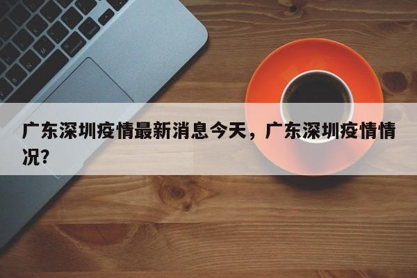 广东深圳疫情最新消息今天，广东深圳疫情情况？