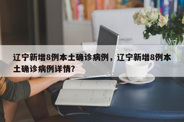 辽宁新增8例本土确诊病例，辽宁新增8例本土确诊病例详情？