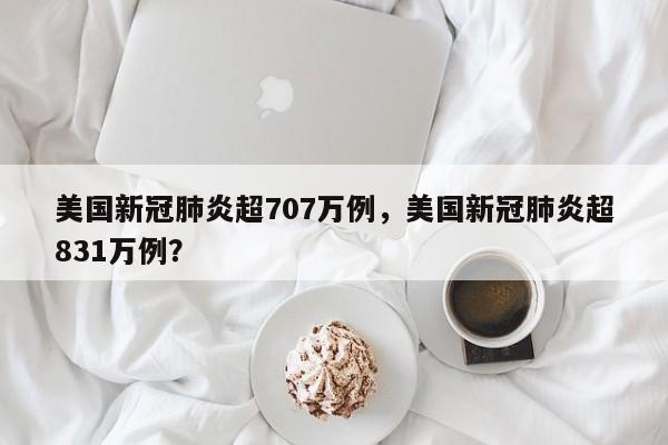 美国新冠肺炎超707万例，美国新冠肺炎超831万例？