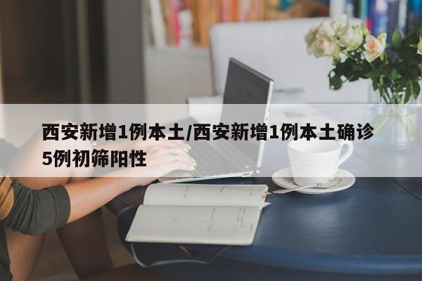 西安新增1例本土/西安新增1例本土确诊 5例初筛阳性