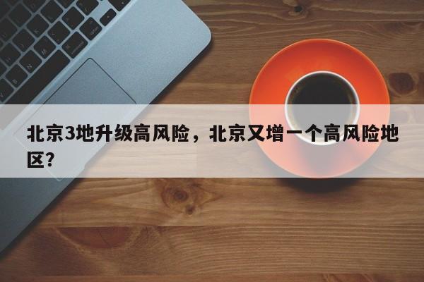 北京3地升级高风险，北京又增一个高风险地区？