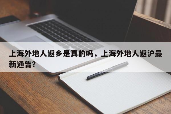 上海外地人返乡是真的吗，上海外地人返沪最新通告？