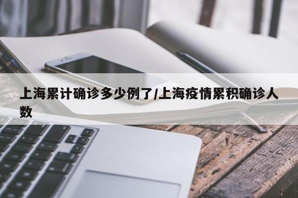 上海累计确诊多少例了/上海疫情累积确诊人数