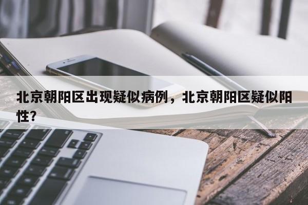 北京朝阳区出现疑似病例，北京朝阳区疑似阳性？