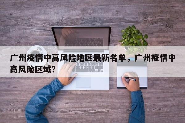 广州疫情中高风险地区最新名单，广州疫情中高风险区域？