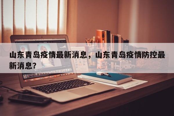山东青岛疫情最新消息，山东青岛疫情防控最新消息？