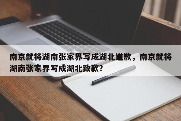 南京就将湖南张家界写成湖北道歉，南京就将湖南张家界写成湖北致歉？
