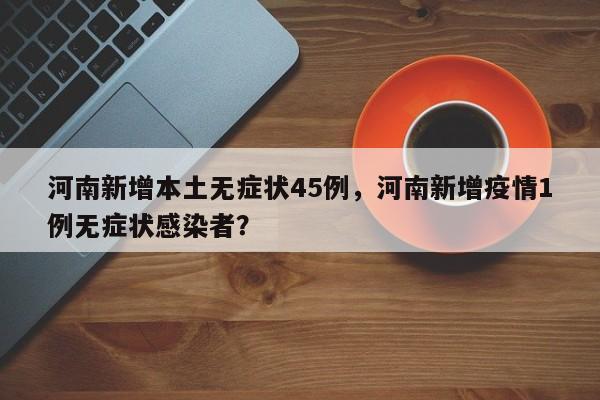 河南新增本土无症状45例，河南新增疫情1例无症状感染者？