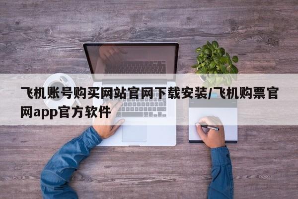 飞机账号购买网站官网下载安装/飞机购票官网app官方软件