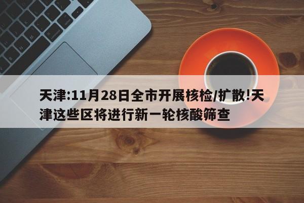 天津:11月28日全市开展核检/扩散!天津这些区将进行新一轮核酸筛查