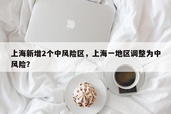 上海新增2个中风险区，上海一地区调整为中风险？
