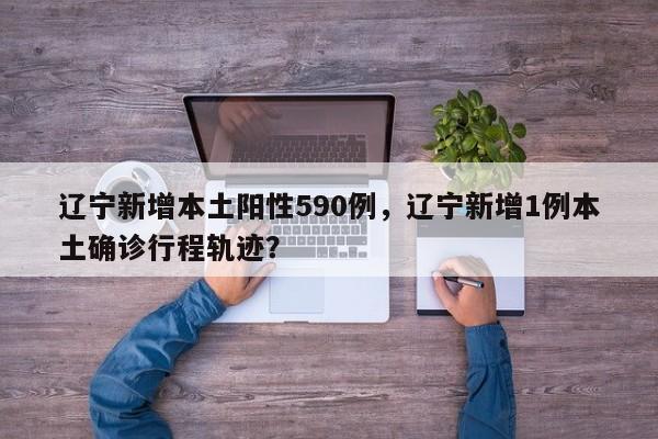 辽宁新增本土阳性590例，辽宁新增1例本土确诊行程轨迹？