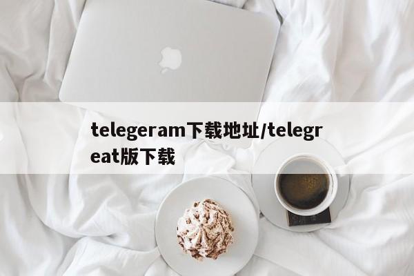 telegeram下载地址/telegreat版下载