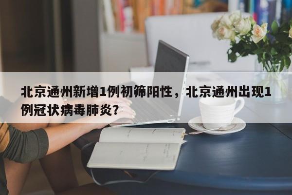 北京通州新增1例初筛阳性，北京通州出现1例冠状病毒肺炎？