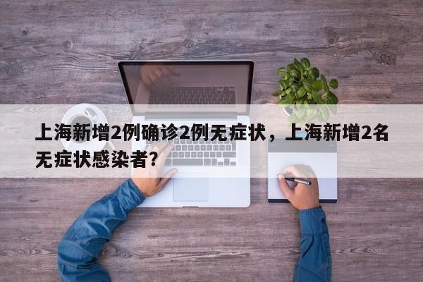 上海新增2例确诊2例无症状，上海新增2名无症状感染者？