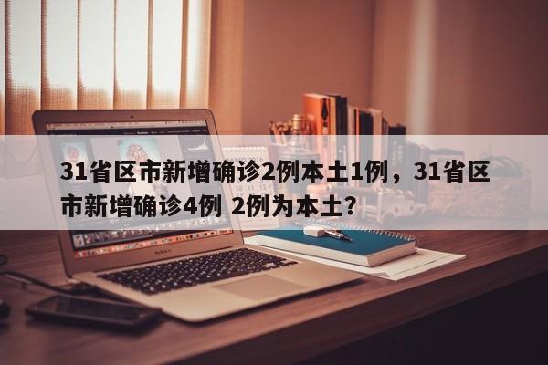 31省区市新增确诊2例本土1例，31省区市新增确诊4例 2例为本土？