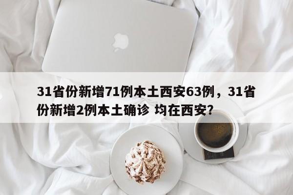 31省份新增71例本土西安63例，31省份新增2例本土确诊 均在西安？
