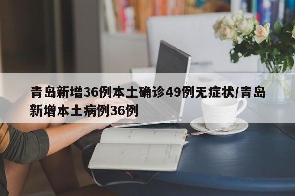 青岛新增36例本土确诊49例无症状/青岛新增本土病例36例