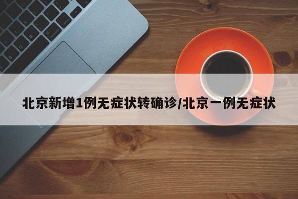 北京新增1例无症状转确诊/北京一例无症状