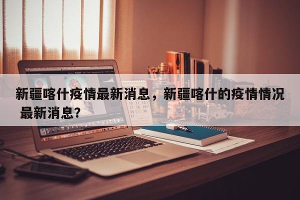 新疆喀什疫情最新消息，新疆喀什的疫情情况 最新消息？