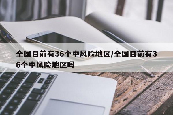 全国目前有36个中风险地区/全国目前有36个中风险地区吗