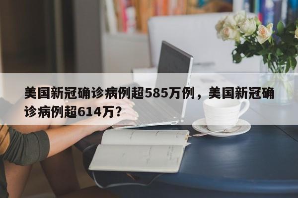 美国新冠确诊病例超585万例,美国新冠确诊病例超614万?