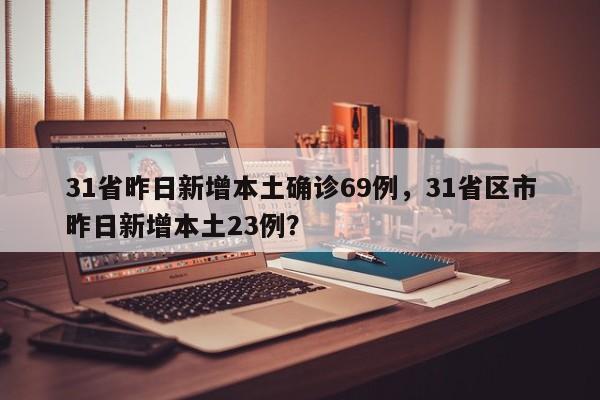 31省昨日新增本土确诊69例，31省区市昨日新增本土23例？