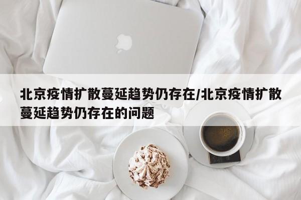 北京疫情扩散蔓延趋势仍存在/北京疫情扩散蔓延趋势仍存在的问题