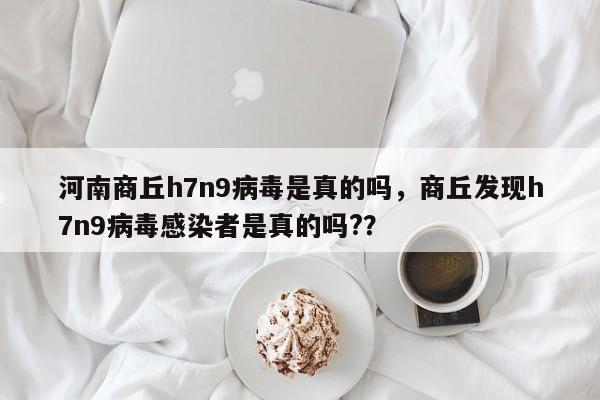 河南商丘h7n9病毒是真的吗，商丘发现h7n9病毒感染者是真的吗?？