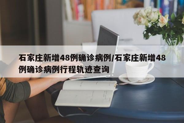 石家庄新增48例确诊病例/石家庄新增48例确诊病例行程轨迹查询