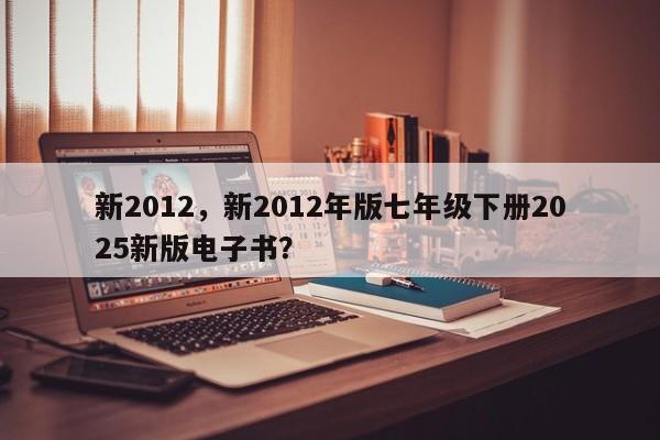 新2012,新2012年版七年级下册2025新版电子书?