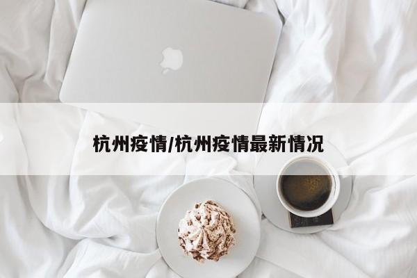 杭州疫情/杭州疫情最新情况