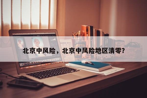 北京中风险，北京中风险地区清零？