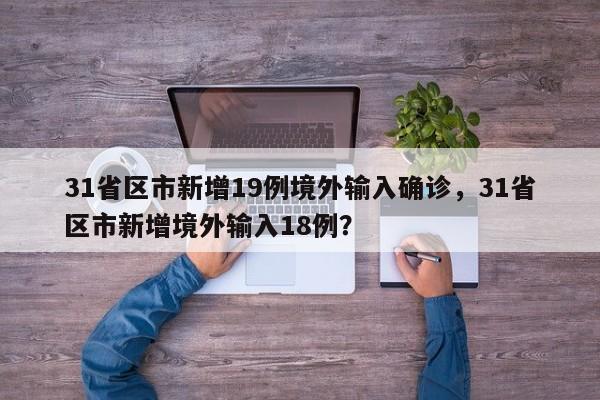 31省区市新增19例境外输入确诊，31省区市新增境外输入18例？