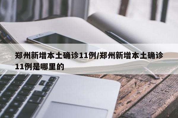 郑州新增本土确诊11例/郑州新增本土确诊11例是哪里的