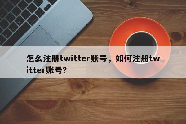 怎么注册twitter账号，如何注册twitter账号？