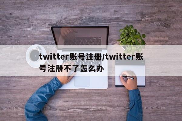 twitter账号注册/twitter账号注册不了怎么办