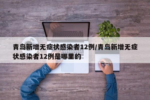 青岛新增无症状感染者12例/青岛新增无症状感染者12例是哪里的