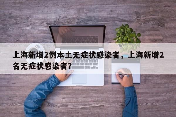 上海新增2例本土无症状感染者，上海新增2名无症状感染者？